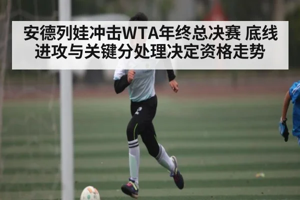 安德列娃冲击WTA年终总决赛 底线进攻与关键分处理决定资格走势