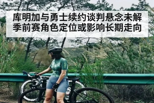 库明加与勇士续约谈判悬念未解 季前赛角色定位或影响长期走向