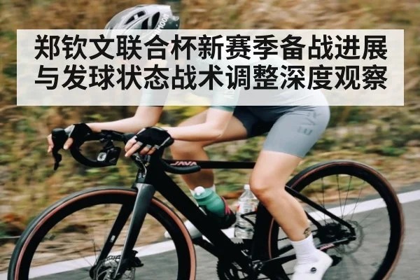 郑钦文联合杯新赛季备战进展与发球状态战术调整深度观察