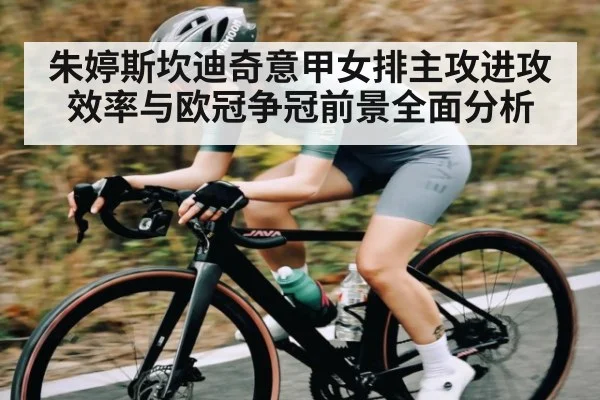 朱婷斯坎迪奇意甲女排主攻进攻效率与欧冠争冠前景全面分析