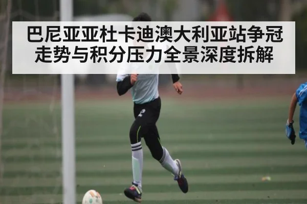 巴尼亚亚杜卡迪澳大利亚站争冠走势与积分压力全景深度拆解 | c7c7.app
